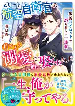 エリート航空自衛官の甘すぎる溺愛で囲い娶られました～敏腕パイロットの25年越しの一途愛～