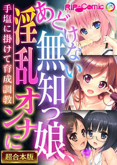 あどけない無知っ娘、淫乱オンナに ～手塩に掛けて育成●●～【超合本シリーズ】