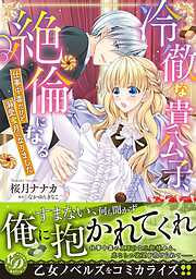 【期間限定　試し読み増量版】冷徹な貴公子、絶倫になる～仕事中毒だけど溺愛蜜月になりました～