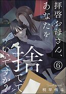 拝啓お母さん、あなたを捨てていいですか？（分冊版）　【第6話】