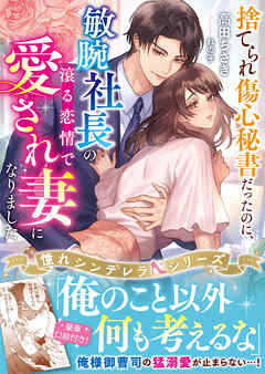 捨てられ傷心秘書だったのに、敏腕社長の滾る恋情で愛され妻になりました【憧れシンデレラシリーズ】【電子限定SS付き】