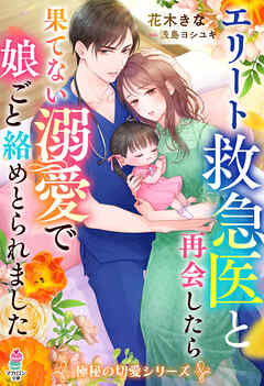 エリート救急医と再会したら果てない溺愛で娘ごと絡めとられました【極秘の切愛シリーズ】 - 花木きな/浅島ヨシユキ - ラノベ・無料試し読みなら、電子書籍・コミックストア ブックライブ