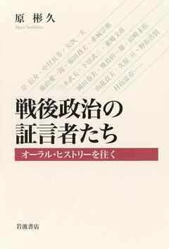 戦後政治の証言者たち　オーラル・ヒストリーを往く