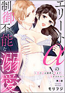エリートαの制御不能な溺愛 ～氷のαは秘密の奥まで溶かされる～（分冊版）　【第2話】