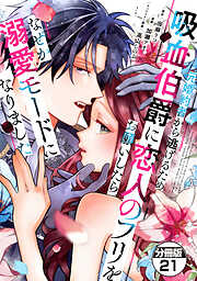 元婚約者から逃げるため吸血伯爵に恋人のフリをお願いしたら、なぜか溺愛モードになりました　分冊版（２１）