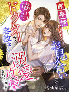 諸事情によりお見合いしたら強引ドクターから容赦なく溺愛攻撃されています