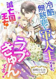 冷酷無慈悲な軍人王ですが、滅亡国の王女にラブきゅんです！