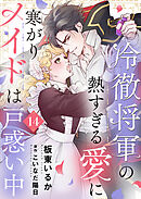 冷徹将軍の熱すぎる愛に寒がりメイドは戸惑い中１４