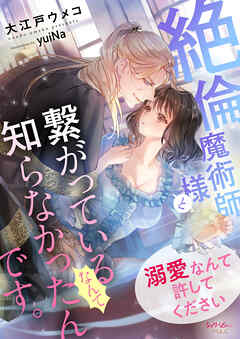 絶倫魔術師様と繋がっているなんて知らなかったんです。溺愛なんて許してください