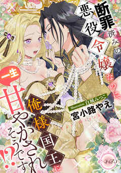 断罪済みの悪役令嬢なのに、俺様国王に一生甘やかされそうです！？