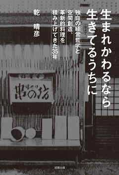 生まれかわるなら生きてるうちに 独自の経営哲学と空間創造、革新的料理を積み上げてきた35年 - 乾晴彦 - ビジネス・実用書・無料試し読みなら、電子書籍・コミックストア  ブックライブ