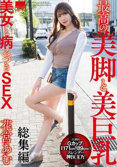最高の美脚と美巨乳美女と病みつきSEX 花宮あむ 総集編
