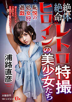 絶体絶命！！ レトロ特撮ヒロインの美少女たち　恥悦の処女狩り遊戯