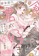 食べちゃいたいほど君が好き 猫かぶり幼なじみの執着は糖度100％（分冊版）　【第7話】