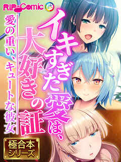 イキすぎた愛は、大好きの証 ～愛の重い、キュートな彼女～【極合本シリーズ】