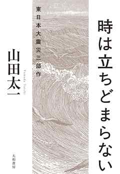時は立ちどまらない～東日本大震災三部作