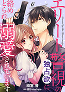 エリート警視の独占欲に絡めとられ溺愛されています【分冊版】6話