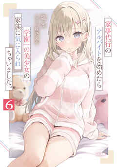 家事代行のアルバイトを始めたら学園一の美少女の家族に気に入られちゃいました。６