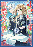 神獣騎士様の専属メイド～無能と呼ばれた令嬢は、本当は希少な聖属性の使い手だったようです～（５）