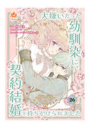 大嫌いだった幼馴染に、契約結婚を持ちかけられました【第26話】