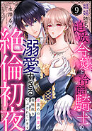 【ラブパルフェ】娼婦堕ち追放令嬢と冷酷騎士の溺愛すぎる絶倫初夜～愛重めの執愛で毎晩抱きつぶされています　9