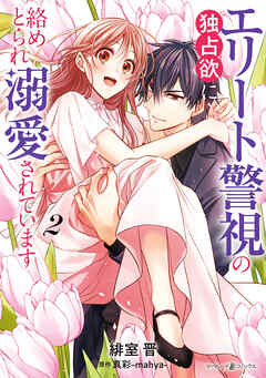 エリート警視の独占欲に絡めとられ溺愛されています