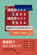 韓国語セカイを生きる 韓国語セカイで生きる　AI時代に「ことば」ではたらく12人