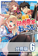 最強は田舎農家のおっさんでした　～最高ランクのドラゴンを駆除した結果、実力が世界にバレました～【分冊版】６巻