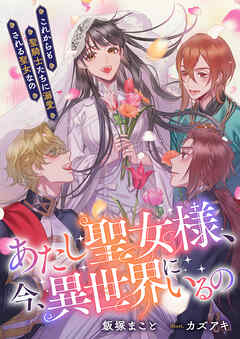 あたし聖女様、今、異世界にいるの　これからも聖騎士たちに溺愛される聖女なの