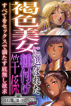 褐色美女に選ばれた種付け竿係 ～すべてをセックスで満たす底無し欲求～【CG集コレクション ミニ】