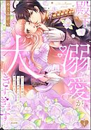 殿下、溺愛が大きすぎます…っ 捨てられ令嬢はなぜか鋼鉄の皇太子から求婚される　（4）