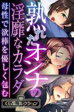 熟れたオンナの淫靡なカラダ～母性で欲棒を優しく包む～【CG集コレクションBIG】