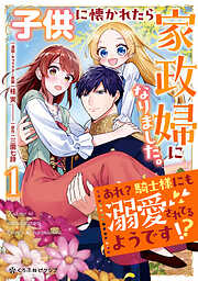 【期間限定　試し読み増量版】子供に懐かれたら家政婦になりました。あれ？騎士様にも溺愛されてるようです！？（1）【電子限定かきおろし付】