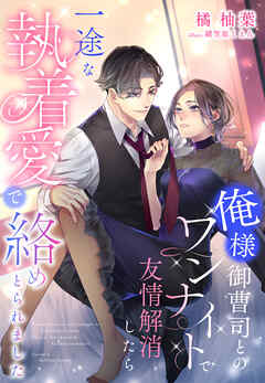 俺様御曹司とのワンナイトで友情解消したら一途な執着愛で絡めとられました