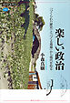 楽しい政治　「つくられた歴史」と「つくる現場」から現代を知る