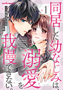 【期間限定　無料お試し版】同居した幼なじみは、溺愛を我慢できない。