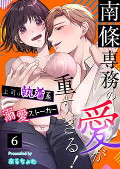 南條専務の愛が重すぎる！～上司は執着系溺愛ストーカー～（６）