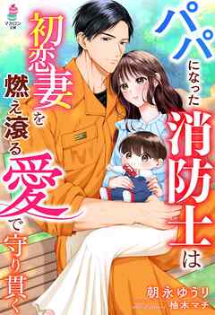 パパになった消防士は初恋妻を燃え滾る愛で守り貫く