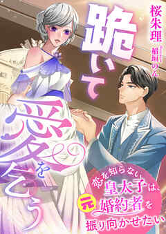 跪いて愛を乞う ～恋を知らない皇太子は、元婚約者を振り向かせたい～