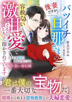 後妻ですが、バツイチ旦那さまの容赦ない激甘愛でとろとろに溶かされています～きまじめ教授と初心な教え子の両片想い即日婚～