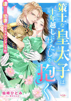 策士な皇太子は十年越しにわたしを抱く　虐げられた幼妻のロイヤルシンデレラ婚