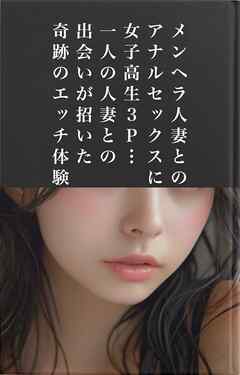 メンヘラ人妻とのアナルセックスに女子高生との３Ｐ…一人の人妻との出会いが招いた奇跡のエッチ体験