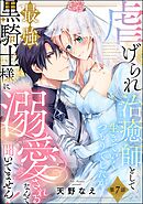 虐げられ治癒師として生きていくつもりでしたが最強黒騎士様に溺愛されるなんて聞いてません！（分冊版）　【第7話】