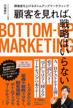 顧客を見れば、戦略はいらない　解像度を上げるボトムアップマーケティング