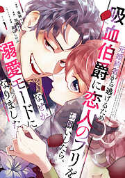 【期間限定　試し読み増量版】元婚約者から逃げるため吸血伯爵に恋人のフリをお願いしたら、なぜか溺愛モードになりました（１）