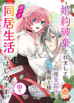 婚約破棄されまして、この度失踪中の最強魔術士様と訳アリ同居生活をはじめます。山で。【第12話】（エンジェライトコミックス）