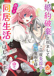 婚約破棄されまして、この度失踪中の最強魔術士様と訳アリ同居生活をはじめます。山で。