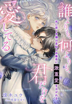 死に戻り令嬢は見知らぬ義弟に激重愛を注がれる～誰よりも、何よりも、君だけを愛してる～