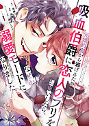 【期間限定　試し読み増量版】元婚約者から逃げるため吸血伯爵に恋人のフリをお願いしたら、なぜか溺愛モードになりました