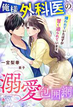 俺様外科医の溺愛包囲網～嫌われていたはずが甘く迫られています～ - 一宮梨華/亜子 - ラノベ・無料試し読みなら、電子書籍・コミックストア ブックライブ
